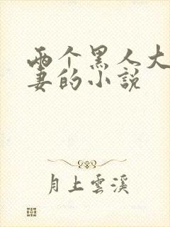 两个黑人大战娇妻的小说