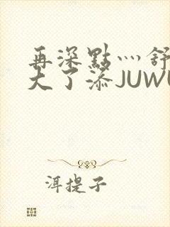 再深点灬舒服灬大了添JUWU