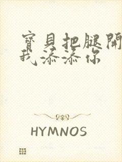 宝贝把腿开大让我添添你