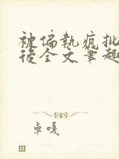 被偏执疯批囚禁后全文笔趣阁