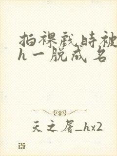 拍裸戏时被c了h一脱成名