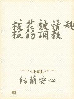 校花被情趣店老板的调教