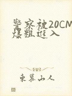 警察被20CM爆粗进入