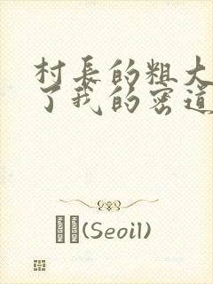 村长的粗大挺进了我的密道