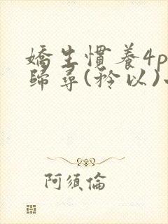 娇生惯养4ph归寻(矜以)小说免费阅读