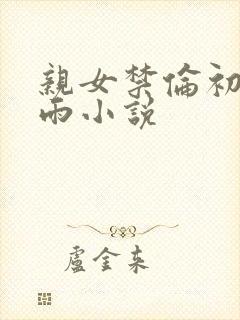 亲女禁伦初尝云雨小说