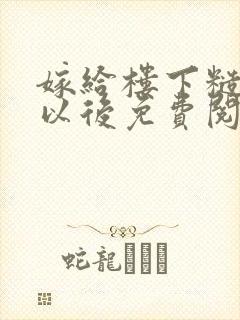 嫁给楼下糙汉后以后免费阅读