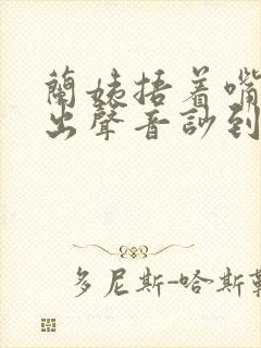 兰姨捂着嘴怕发出声音吵到