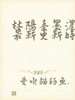 林阳秦墨浓小说最新更新时间