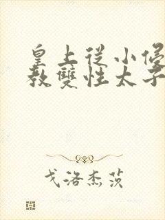 皇上从小侵犯调教双性太子小说