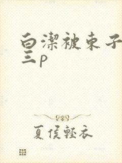 白洁被东子老二三p
