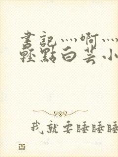 书记灬啊灬啊灬轻点白芸小说