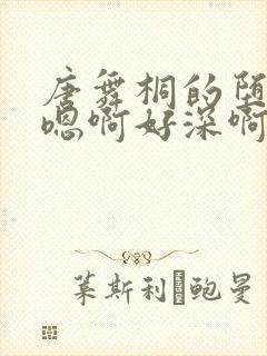 唐舞桐的堕落H嗯啊好深啊