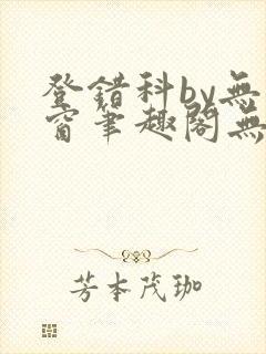 登错科by无弹窗笔趣阁无弹窗