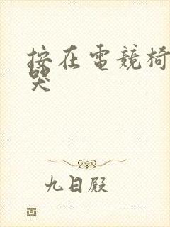 按在电竞椅上c哭