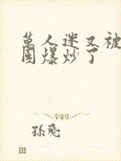 万人迷又被主角团爆炒了