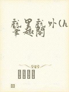 戏里戏外(h)笔趣阁