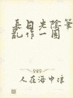 长日光阴笔趣阁乱作一团