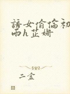 诱女偷伦初尝云雨h芷姗