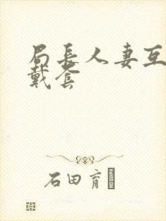 局长人妻互换不戴套