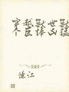 穿越兽世兽王个个巨棒凶猛