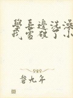 学长边洗澡边把我处破了小说