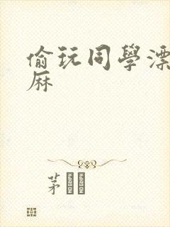 偷玩同学漂亮麻麻