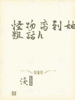 怪物脔到她哭h粗话h