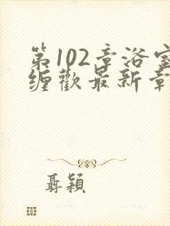 第102章浴室缠欢最新章节更新时间