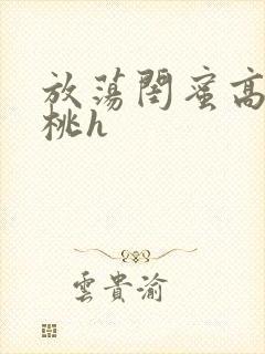 放荡闺蜜高h苏桃h