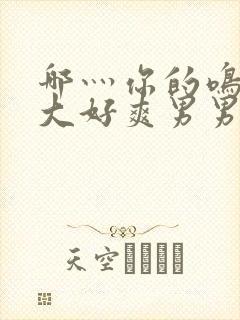 哪灬你的鸣巴好大好爽男男