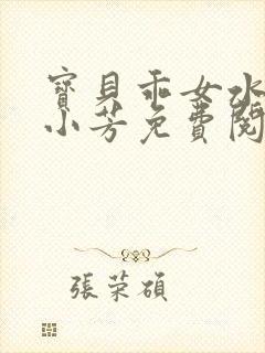 宝贝乖女水真多小芳免费阅读