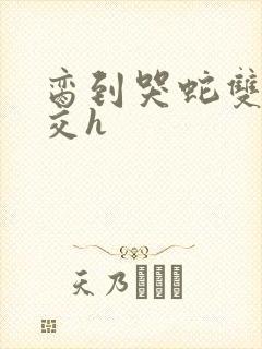 脔到哭蛇双根宫交h