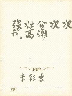 强壮公次次弄得我高潮