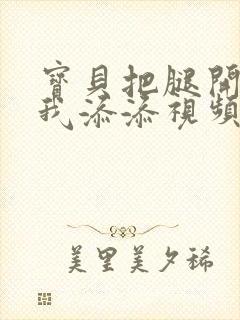 宝贝把腿开大让我添添视频