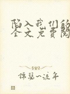 陷入我们的热恋全文免费阅读