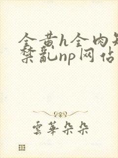 全黄h全肉短篇禁乱np网站