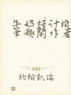 牛奶榨汁机po笔趣阁作者臣年