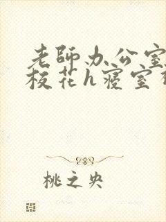老师办公室狂肉校花h寝室视频