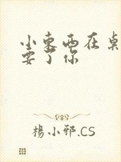 小东西在桌子上要了你