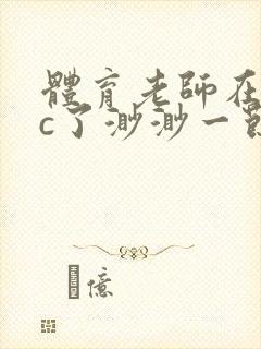 体育老师在单杠c了渺渺一节课