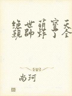 绝世萌宝天才娘亲帅炸了全文免费