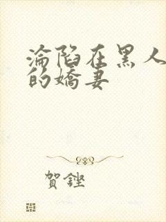 沦陷在黑人胯下的娇妻