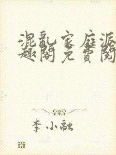 混乱家庭派对笔趣阁免费阅读全文笔趣阁