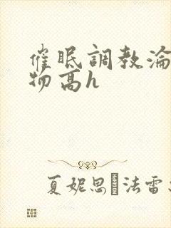 催眠调教沦为玩物高h