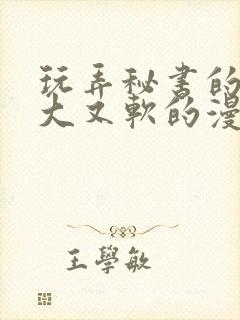 玩弄秘书的奶又大又软的漫画