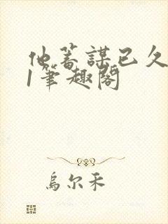 他蓄谋已久1v1笔趣阁