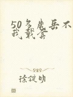 50多岁岳不让我戴套