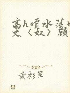 高h喷水荡肉欲文〈奴〉顾依依