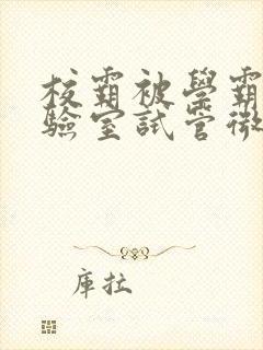 校霸被学霸压实验室试管微博